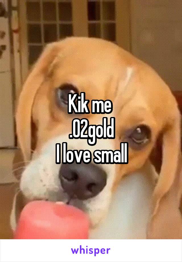 Kik me 
.02gold
I love small