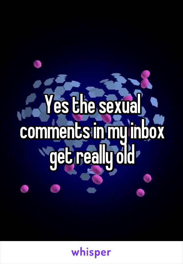 Yes the sexual comments in my inbox get really old