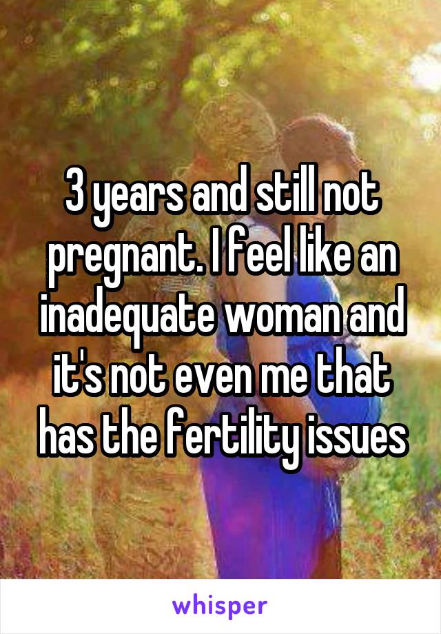 3 years and still not pregnant. I feel like an inadequate woman and it's not even me that has the fertility issues