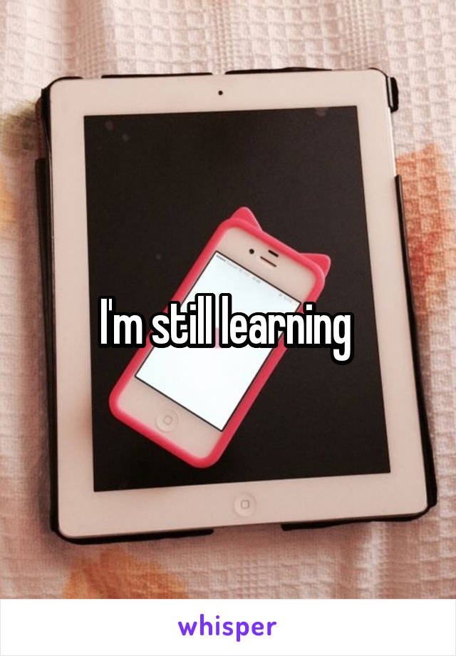 I'm still learning 