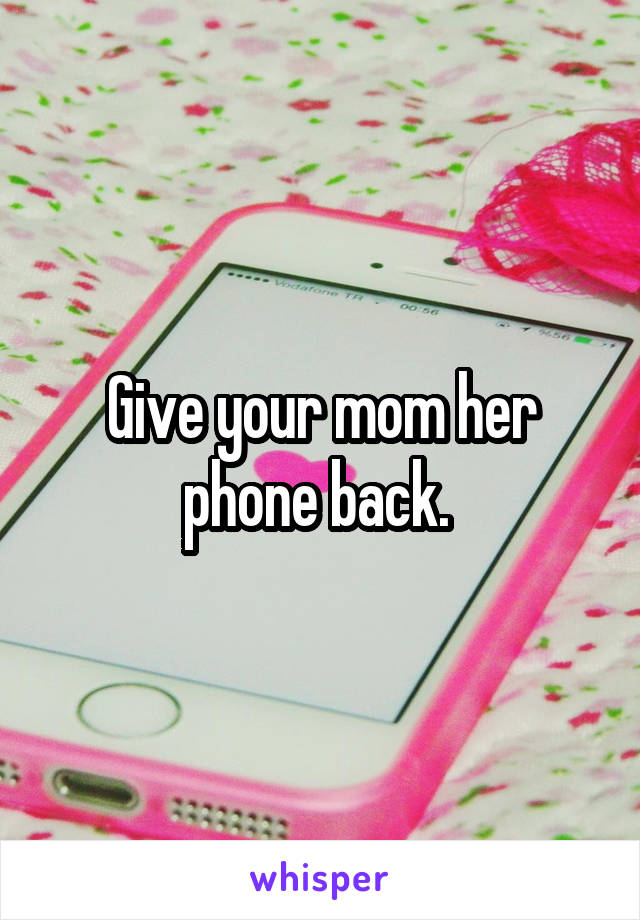 Give your mom her phone back. 