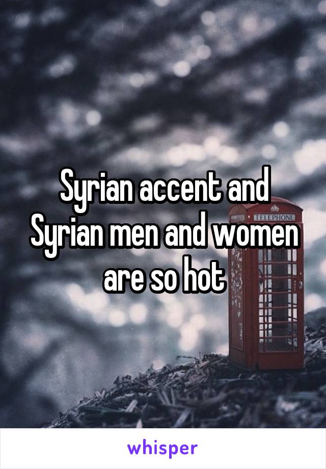 Syrian accent and Syrian men and women are so hot