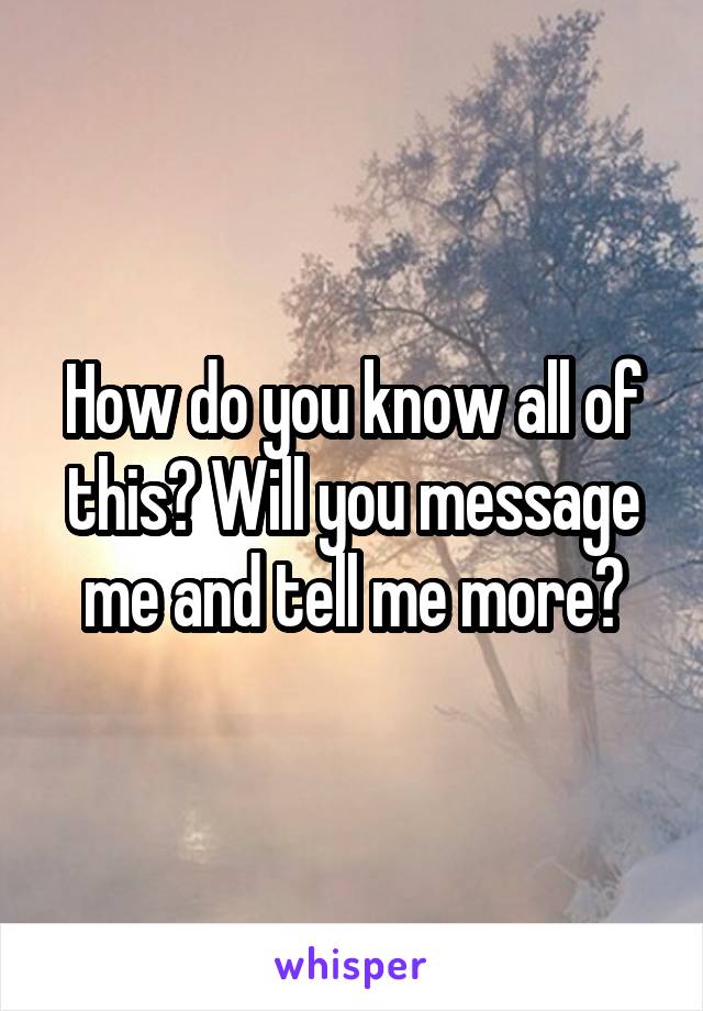 How do you know all of this? Will you message me and tell me more?