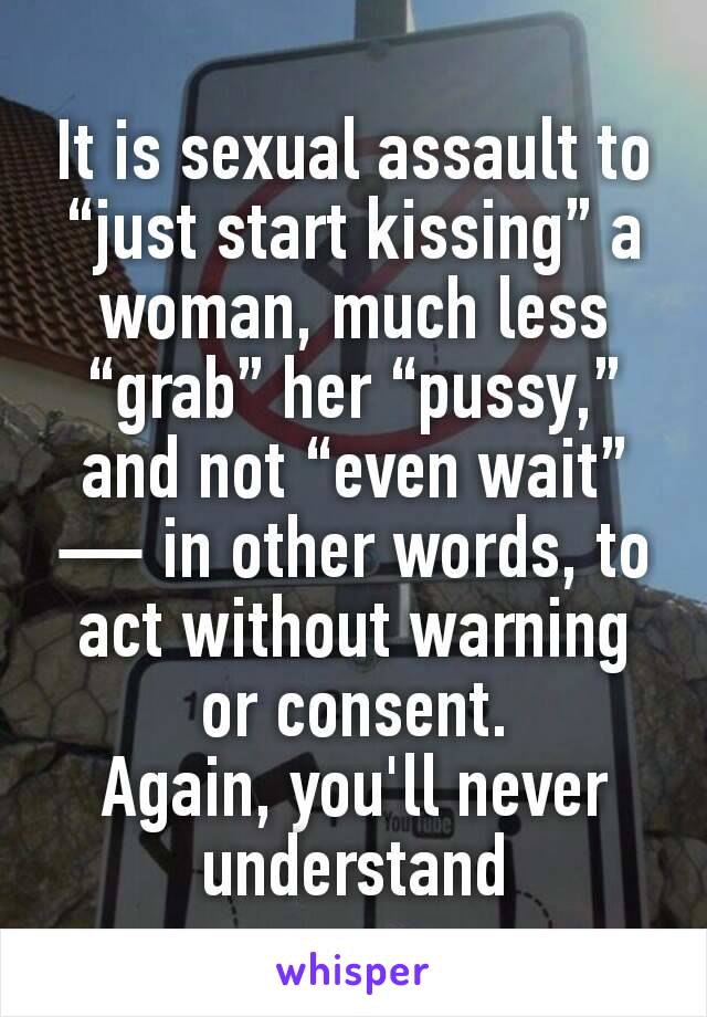 It is sexual assault to “just start kissing” a woman, much less “grab” her “pussy,” and not “even wait” — in other words, to act without warning or consent.
Again, you'll never understand