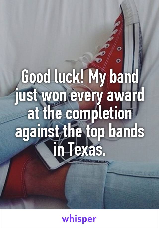 Good luck! My band just won every award at the completion against the top bands in Texas.