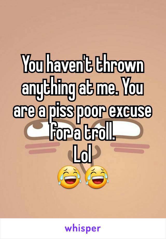 You haven't thrown anything at me. You are a piss poor excuse for a troll.
Lol
😂😂
