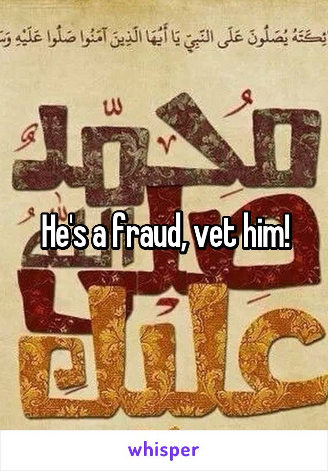 He's a fraud, vet him!