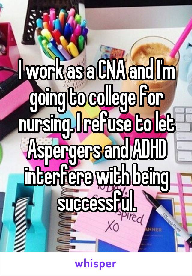 I work as a CNA and I'm going to college for nursing. I refuse to let Aspergers and ADHD interfere with being successful.