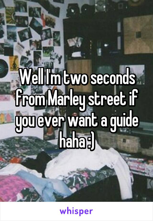 Well I'm two seconds from Marley street if you ever want a guide haha :)