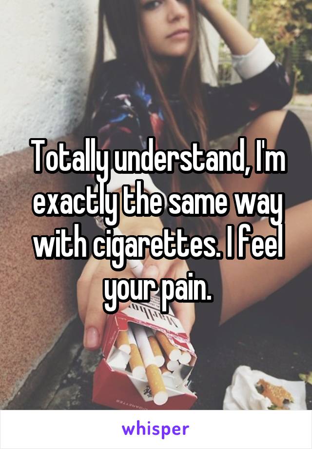 Totally understand, I'm exactly the same way with cigarettes. I feel your pain.