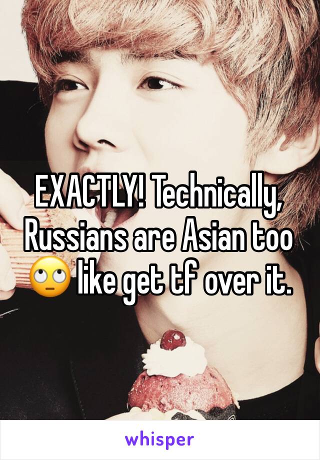 EXACTLY! Technically, Russians are Asian too 🙄 like get tf over it. 