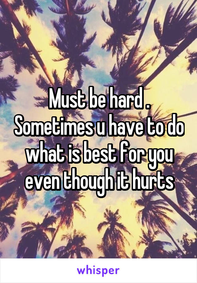 Must be hard . Sometimes u have to do what is best for you even though it hurts