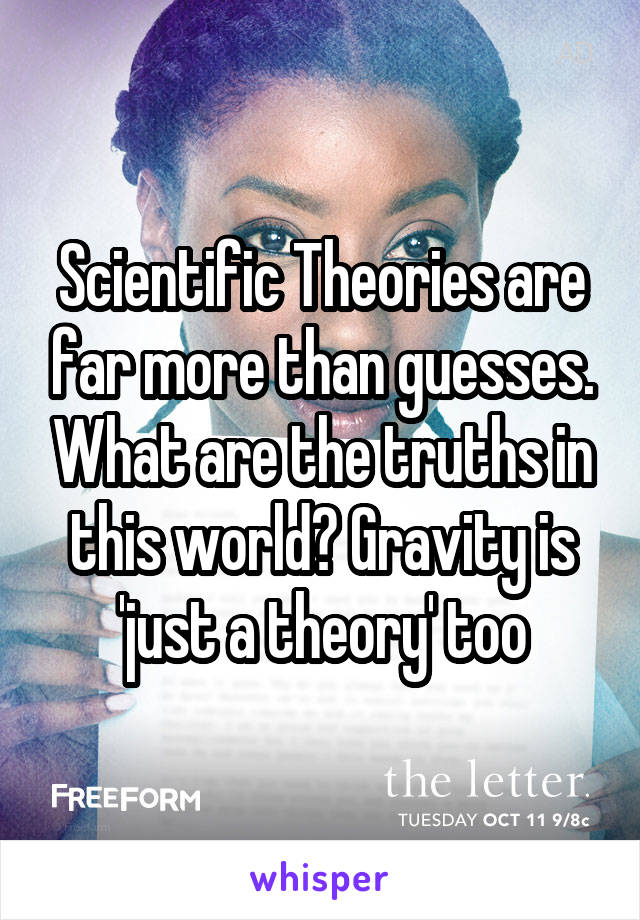 Scientific Theories are far more than guesses. What are the truths in this world? Gravity is 'just a theory' too