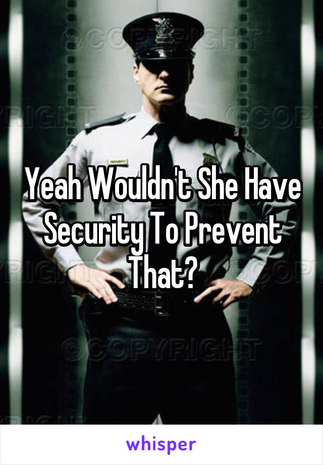 Yeah Wouldn't She Have Security To Prevent That?