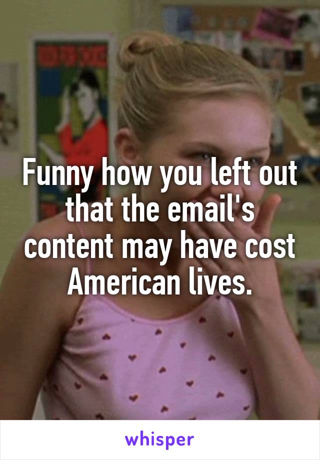Funny how you left out that the email's content may have cost American lives.