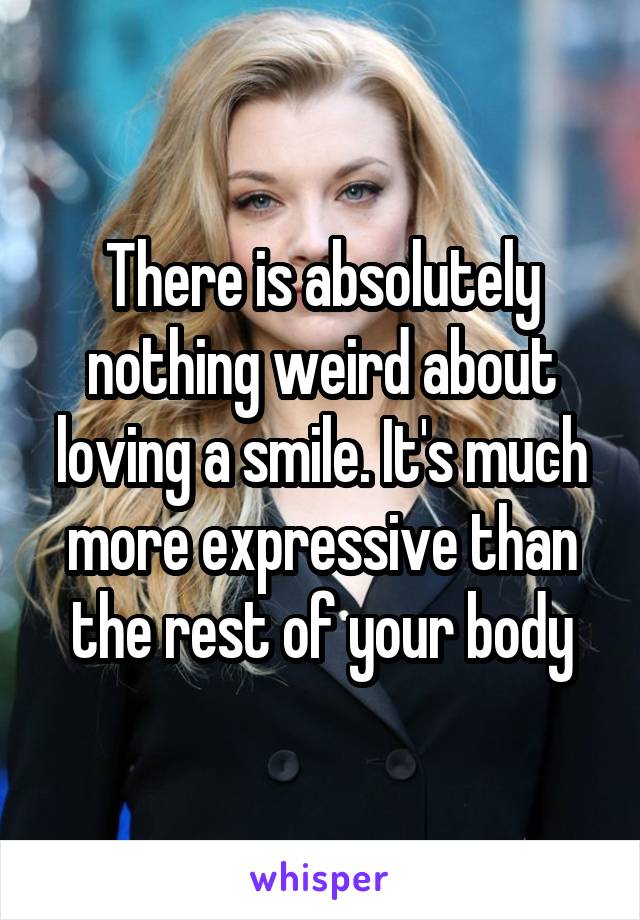 There is absolutely nothing weird about loving a smile. It's much more expressive than the rest of your body