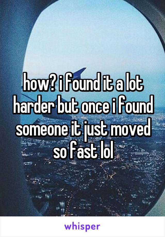how? i found it a lot harder but once i found someone it just moved so fast lol