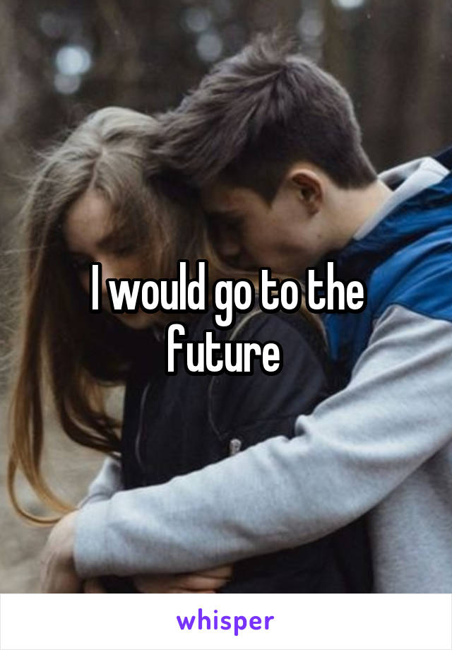 I would go to the future 