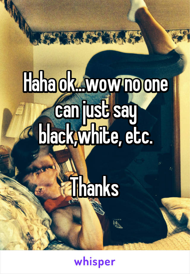 Haha ok...wow no one can just say black,white, etc.

Thanks 
