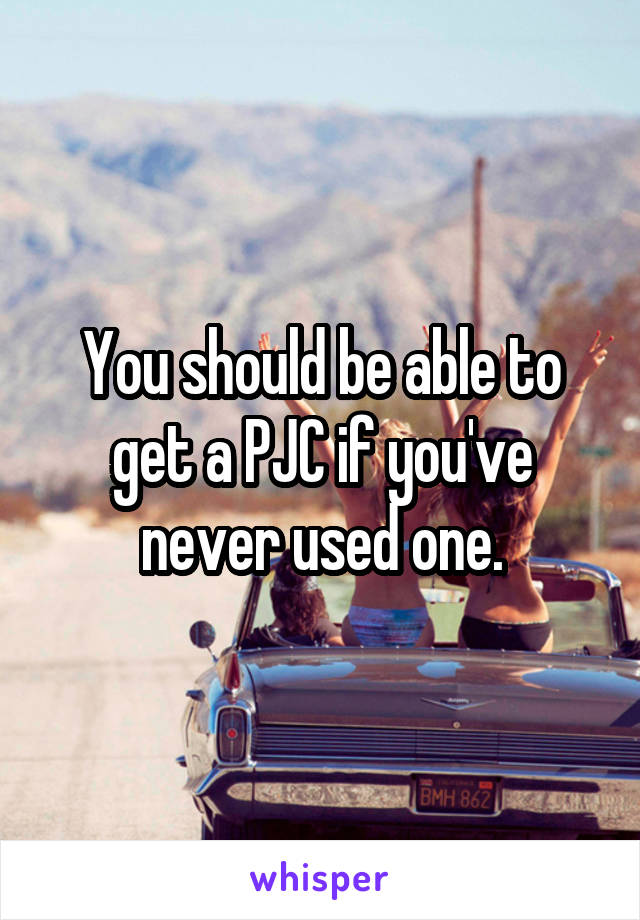 You should be able to get a PJC if you've never used one.