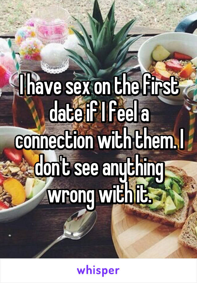 I have sex on the first date if I feel a connection with them. I don't see anything wrong with it.