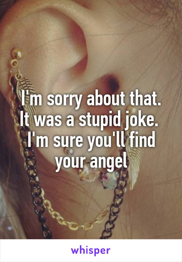 I'm sorry about that.
It was a stupid joke. 
I'm sure you'll find your angel