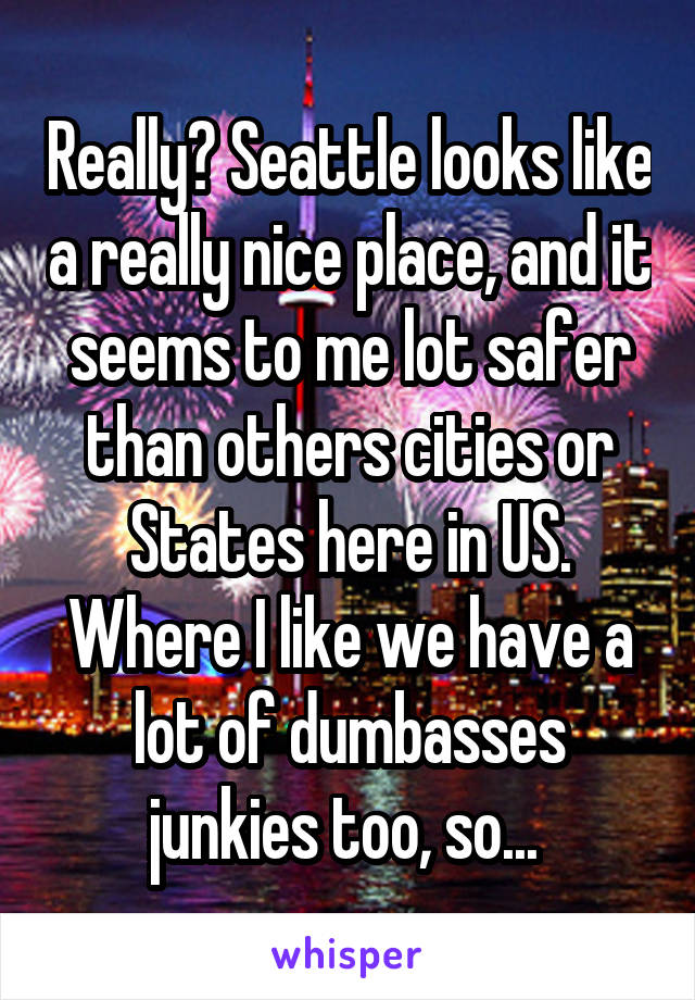 Really? Seattle looks like a really nice place, and it seems to me lot safer than others cities or States here in US. Where I like we have a lot of dumbasses junkies too, so... 