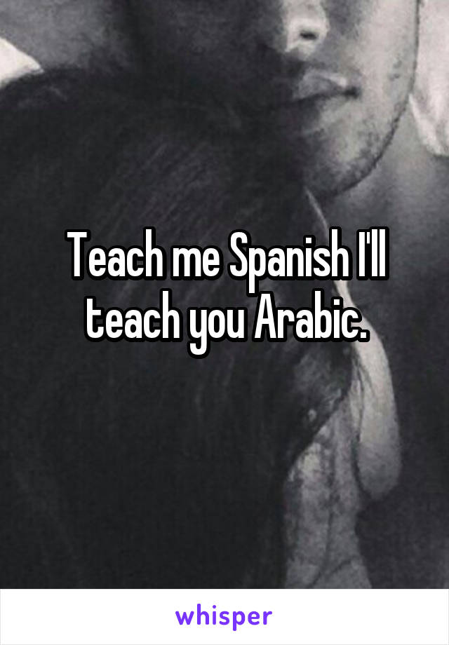 Teach me Spanish I'll teach you Arabic.
