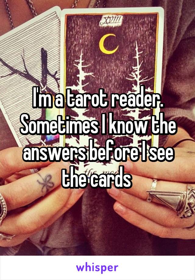 I'm a tarot reader. Sometimes I know the answers before I see the cards 