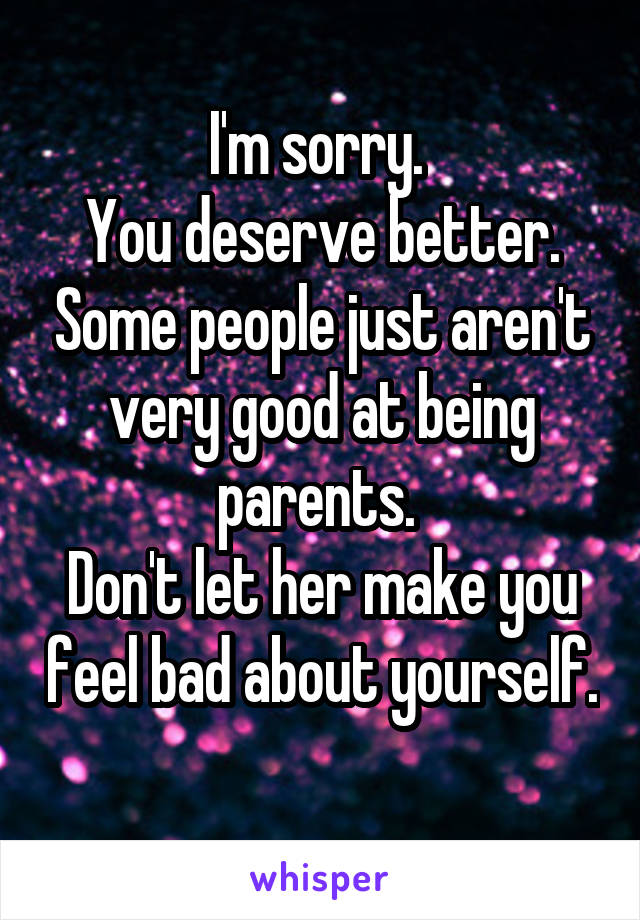 I'm sorry. 
You deserve better. Some people just aren't very good at being parents. 
Don't let her make you feel bad about yourself. 