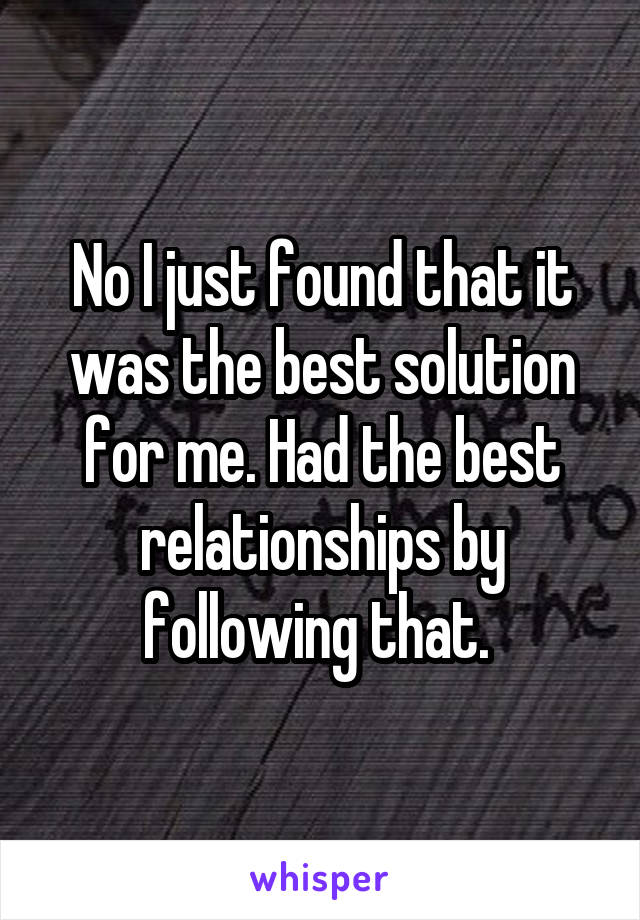 No I just found that it was the best solution for me. Had the best relationships by following that. 