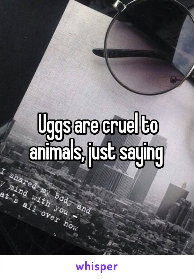 Uggs are cruel to animals, just saying 