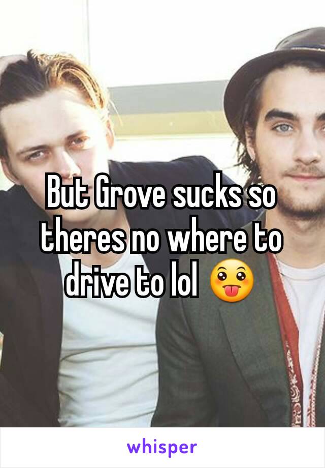 But Grove sucks so theres no where to drive to lol 😛