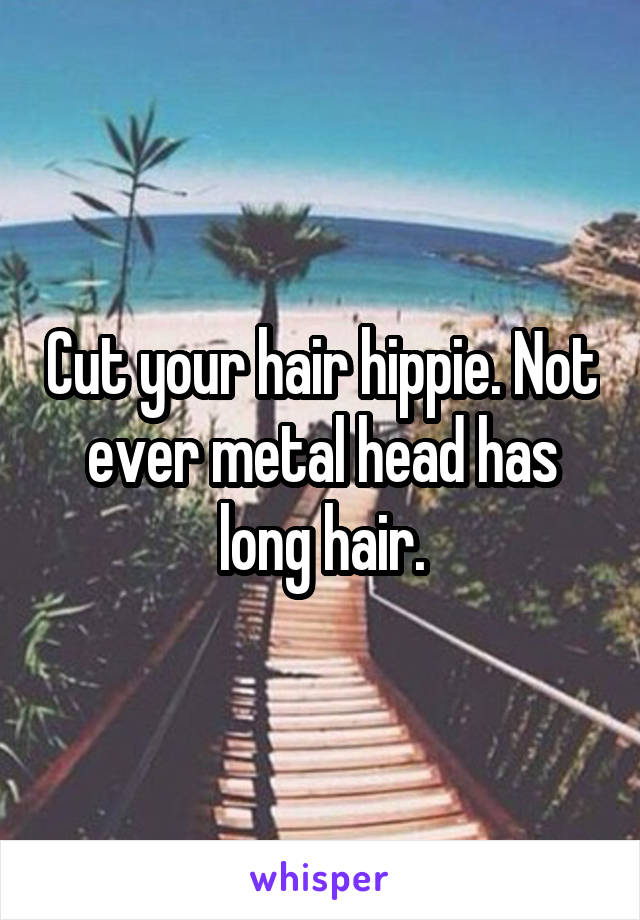 Cut your hair hippie. Not ever metal head has long hair.