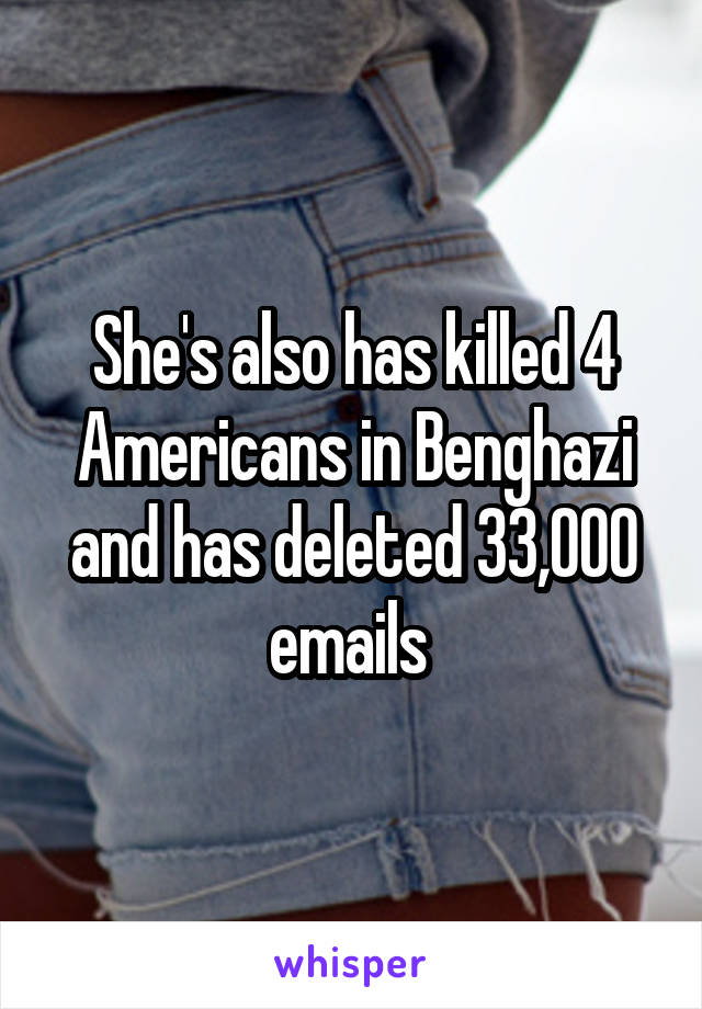 She's also has killed 4 Americans in Benghazi and has deleted 33,000 emails 