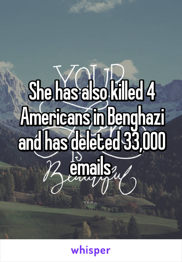 She has also killed 4 Americans in Benghazi and has deleted 33,000 emails 