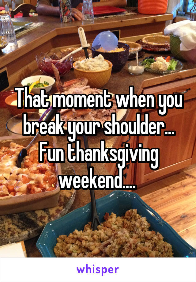 That moment when you break your shoulder... Fun thanksgiving weekend.... 