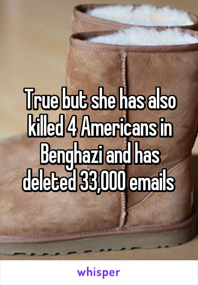 True but she has also killed 4 Americans in Benghazi and has deleted 33,000 emails 