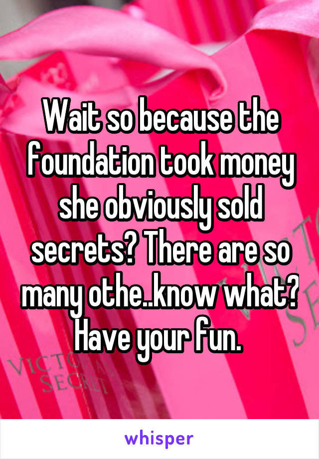 Wait so because the foundation took money she obviously sold secrets? There are so many othe..know what? Have your fun. 