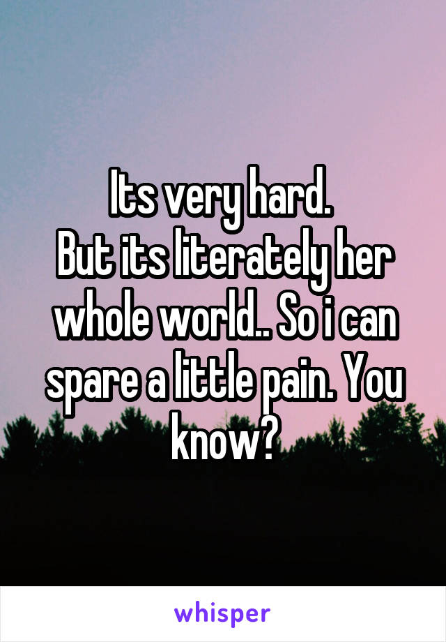 Its very hard. 
But its literately her whole world.. So i can spare a little pain. You know?