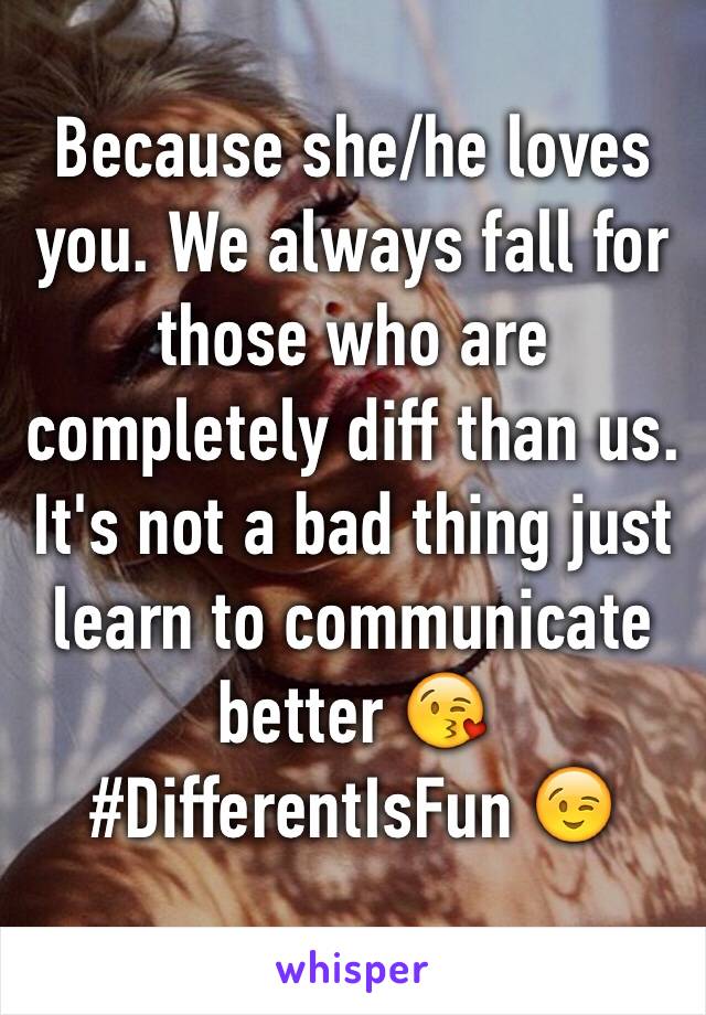 Because she/he loves you. We always fall for those who are completely diff than us. It's not a bad thing just learn to communicate better 😘
#DifferentIsFun 😉