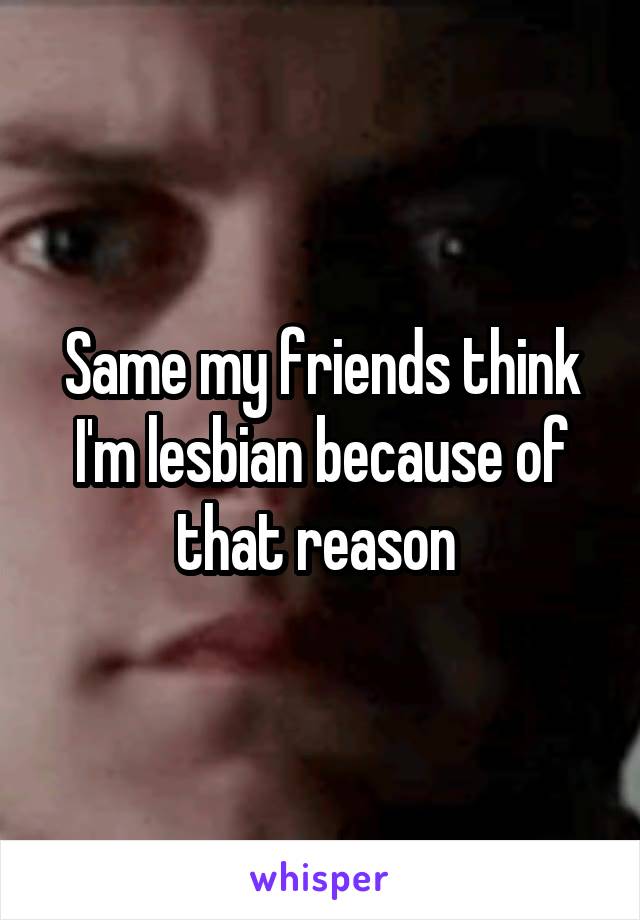 Same my friends think I'm lesbian because of that reason 