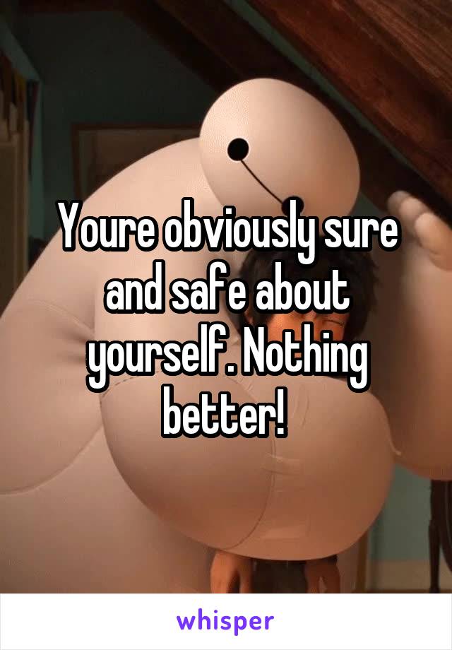 Youre obviously sure and safe about yourself. Nothing better! 