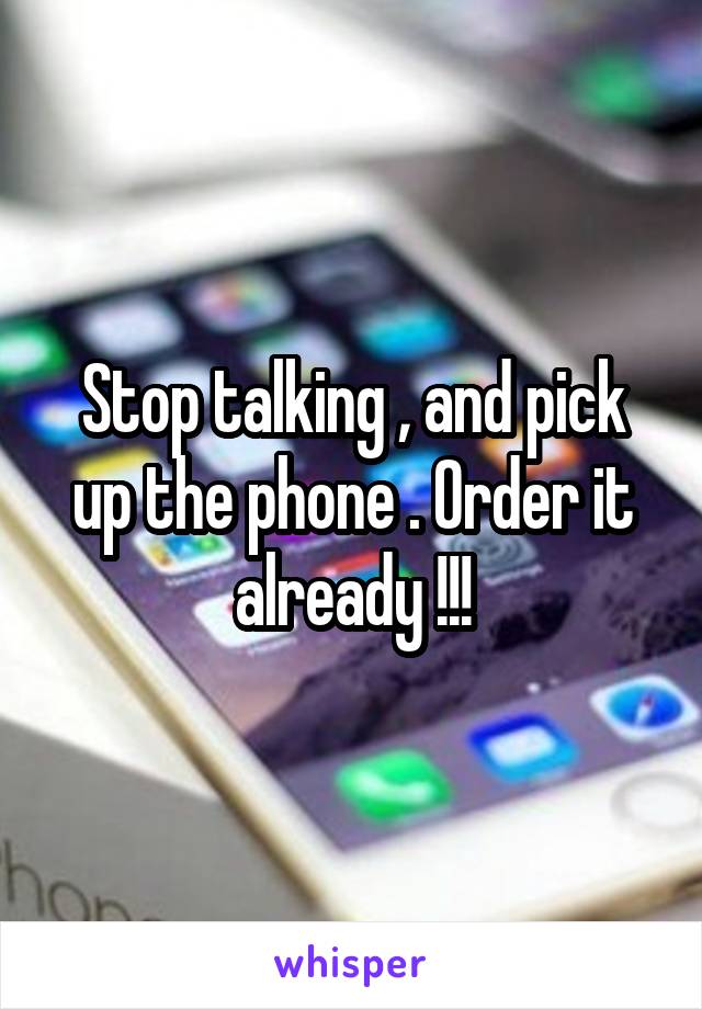 Stop talking , and pick up the phone . Order it already !!!