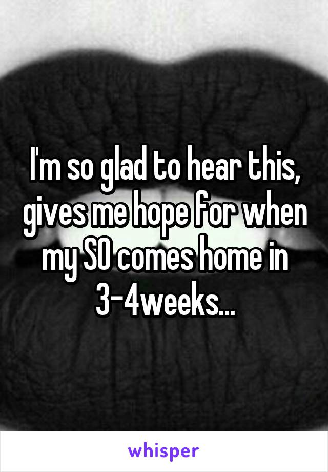 I'm so glad to hear this, gives me hope for when my SO comes home in 3-4weeks...