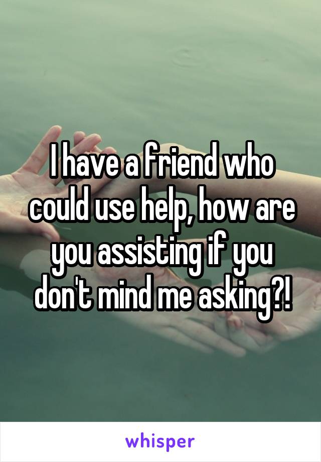 I have a friend who could use help, how are you assisting if you don't mind me asking?!
