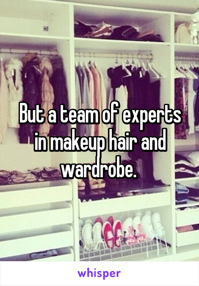 But a team of experts in makeup hair and wardrobe. 