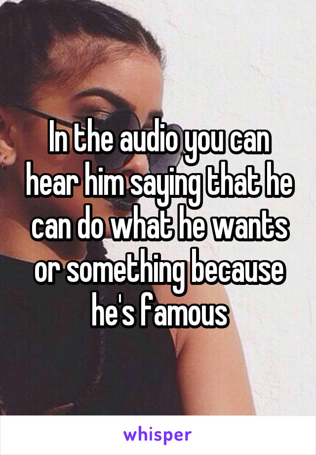 In the audio you can hear him saying that he can do what he wants or something because he's famous