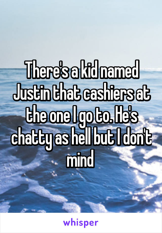 There's a kid named Justin that cashiers at the one I go to. He's chatty as hell but I don't mind 
