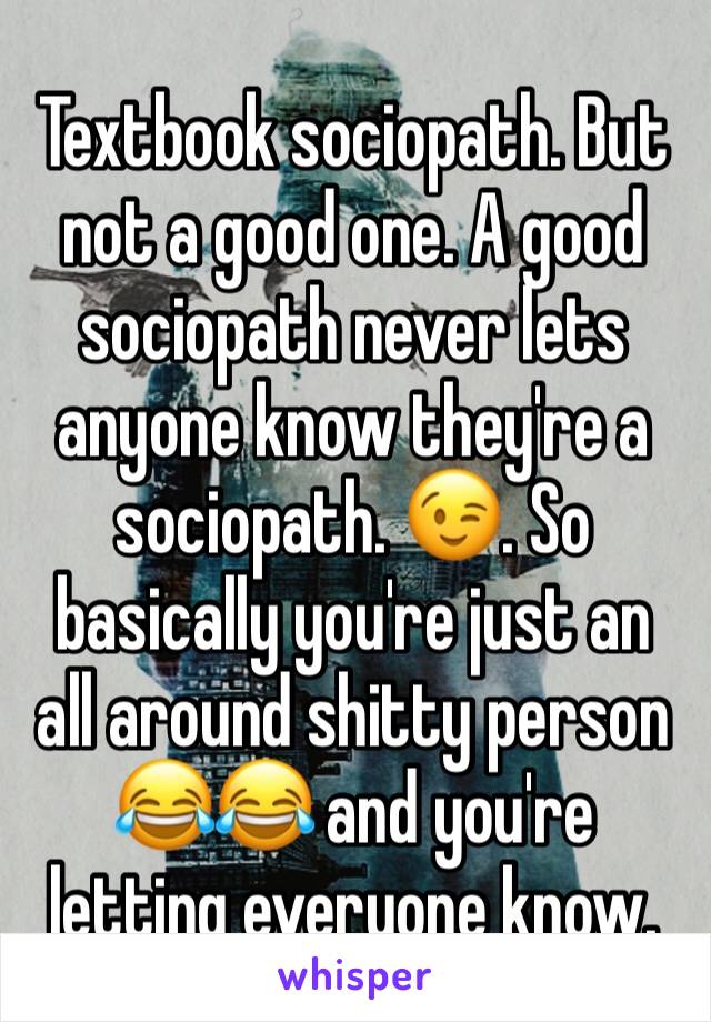 Textbook sociopath. But not a good one. A good sociopath never lets anyone know they're a sociopath. 😉. So basically you're just an all around shitty person 😂😂 and you're letting everyone know. 